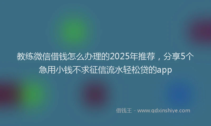 教练微信借钱怎么办理的2025年推荐，分享5个急用小钱不求征信流水轻松贷的app