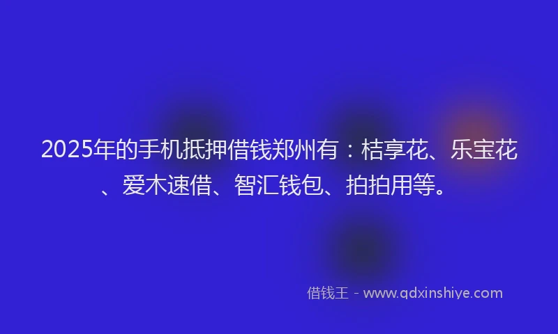 2025年的手机抵押借钱郑州有：桔享花、乐宝花、爱木速借、智汇钱包、拍拍用等。