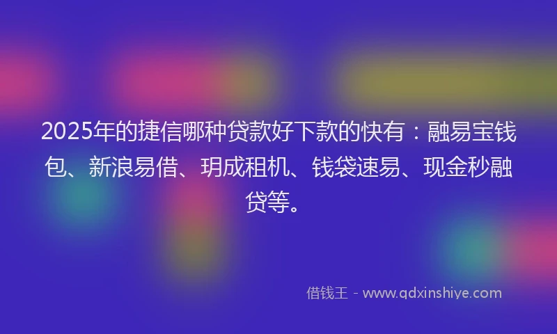 2025年的捷信哪种贷款好下款的快有：融易宝钱包、新浪易借、玥成租机、钱袋速易、现金秒融贷等。