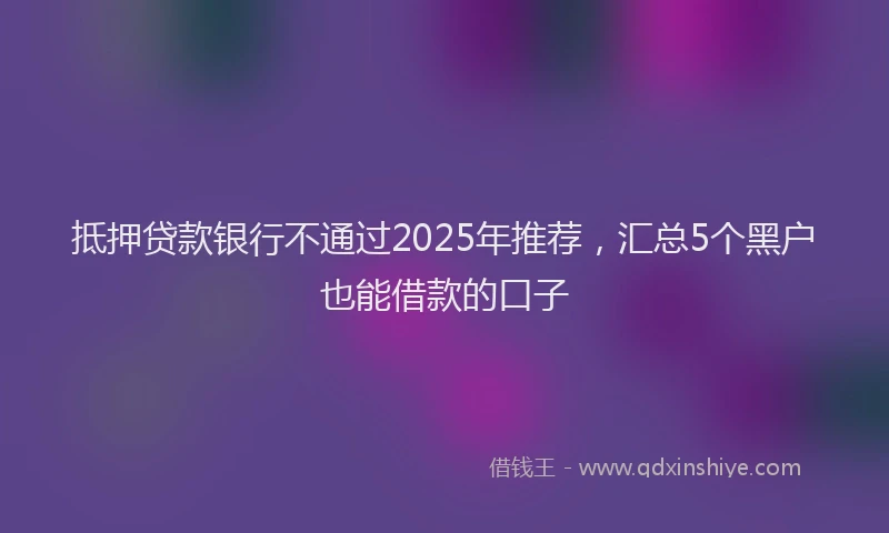 抵押贷款银行不通过2025年推荐，汇总5个黑户也能借款的口子