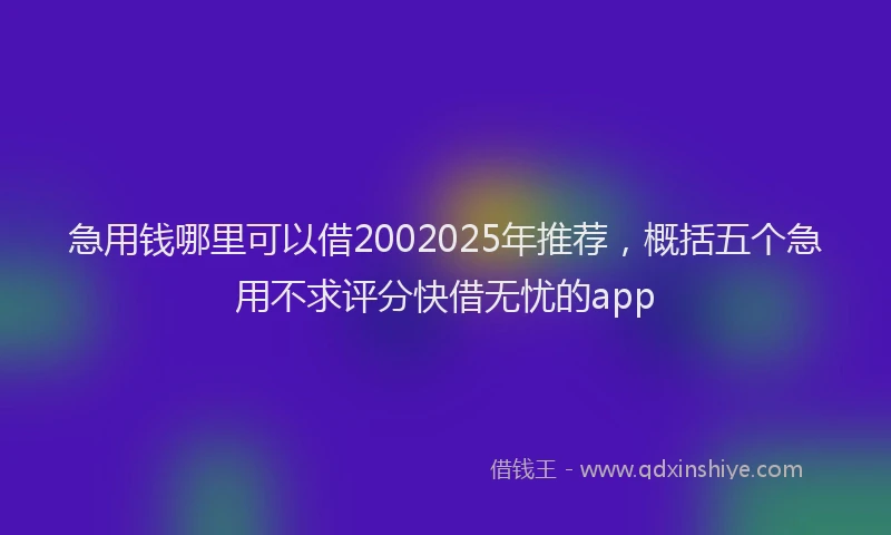 急用钱哪里可以借2002025年推荐，概括五个急用不求评分快借无忧的app
