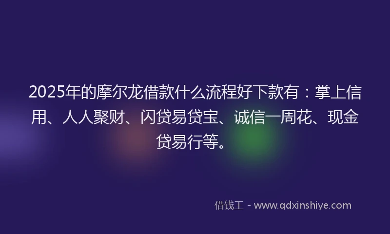 2025年的摩尔龙借款什么流程好下款有：掌上信用、人人聚财、闪贷易贷宝、诚信一周花、现金贷易行等。