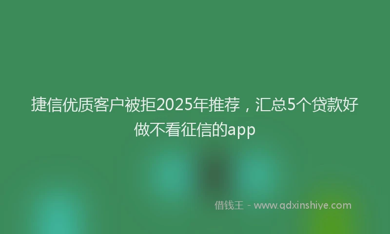 捷信优质客户被拒2025年推荐，汇总5个贷款好做不看征信的app