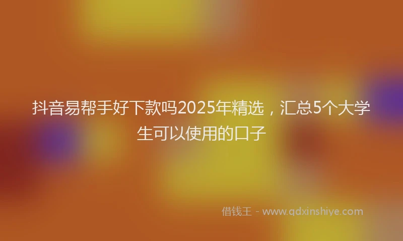 抖音易帮手好下款吗2025年精选，汇总5个大学生可以使用的口子
