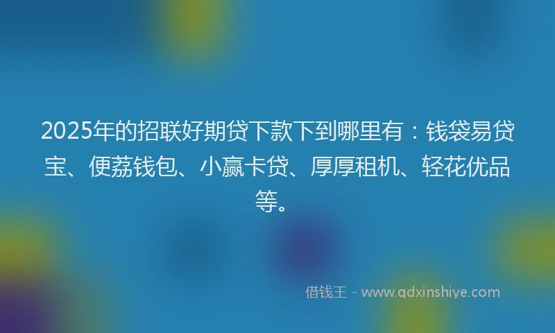2025年的招联好期贷下款下到哪里有：钱袋易贷宝、便荔钱包、小赢卡贷、厚厚租机、轻花优品等。