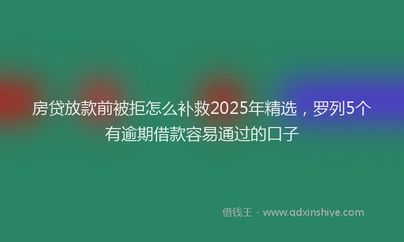 房贷放款前被拒怎么补救2025年精选，罗列5个有逾期借款容易通过的口子