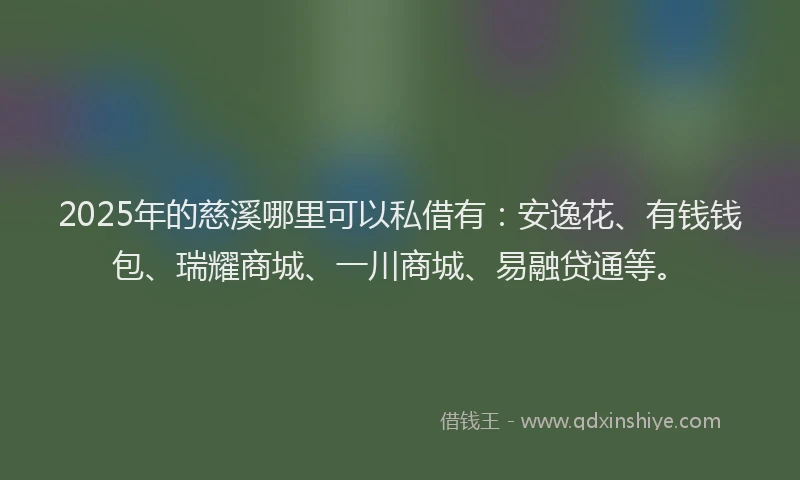 2025年的慈溪哪里可以私借有：安逸花、有钱钱包、瑞耀商城、一川商城、易融贷通等。