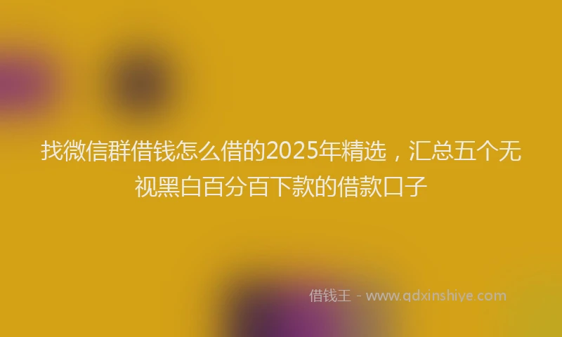 找微信群借钱怎么借的2025年精选，汇总五个无视黑白百分百下款的借款口子