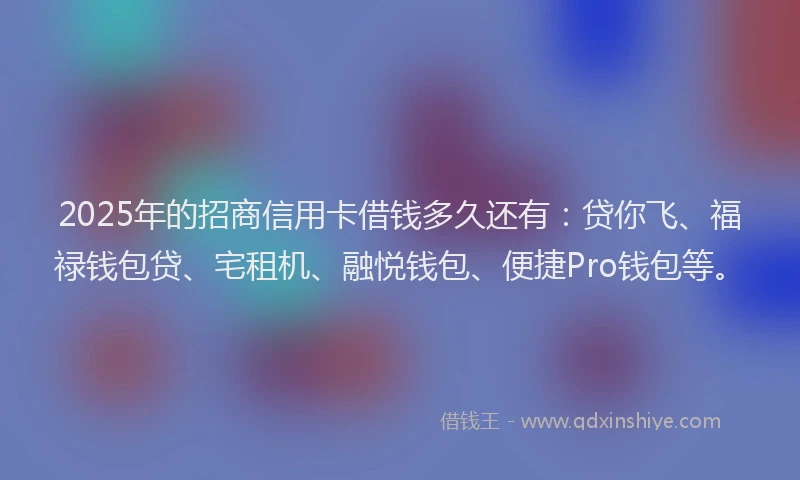 2025年的招商信用卡借钱多久还有：贷你飞、福禄钱包贷、宅租机、融悦钱包、便捷Pro钱包等。