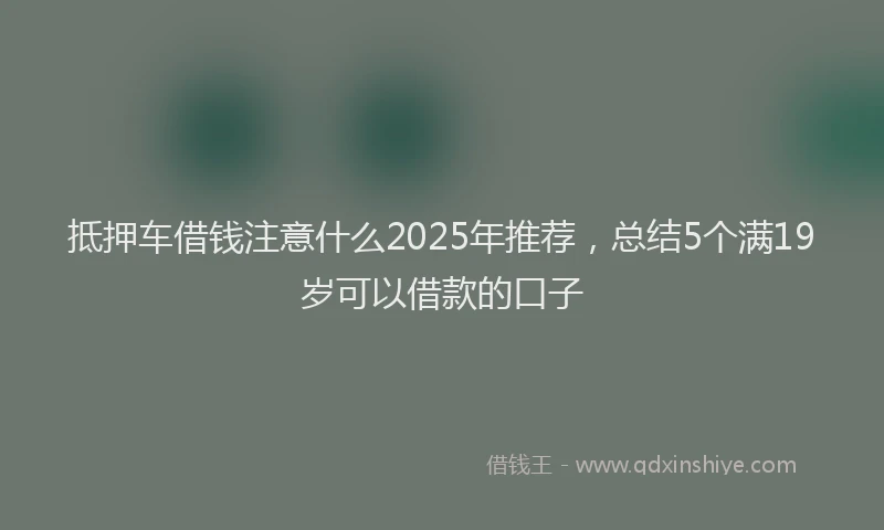 抵押车借钱注意什么2025年推荐，总结5个满19岁可以借款的口子