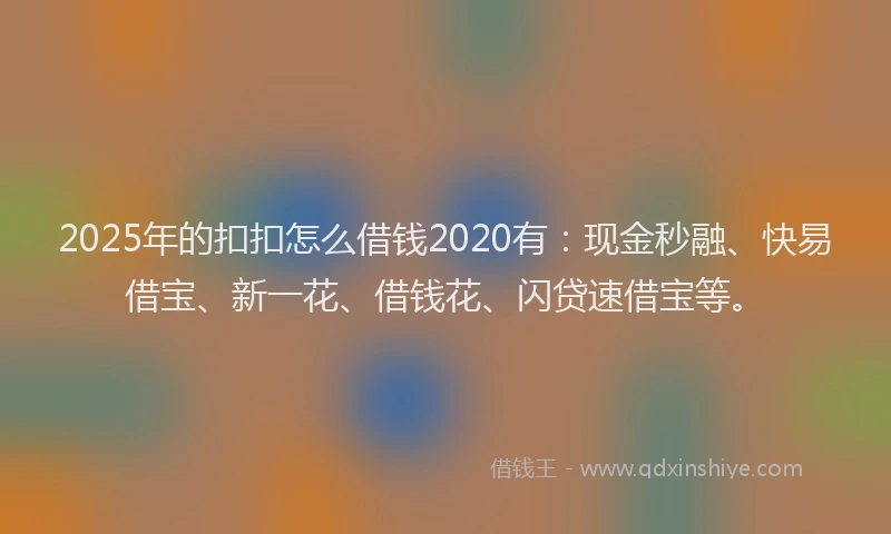 2025年的扣扣怎么借钱2020有：现金秒融、快易借宝、新一花、借钱花、闪贷速借宝等。