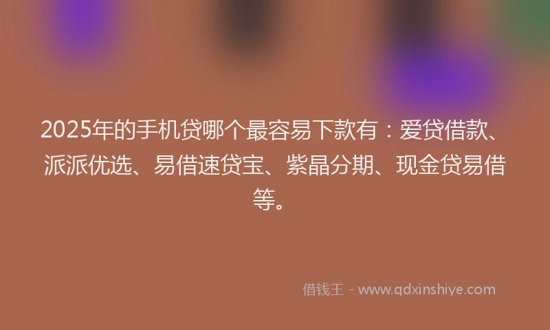 2025年的手机贷哪个最容易下款有：爱贷借款、派派优选、易借速贷宝、紫晶分期、现金贷易借等。