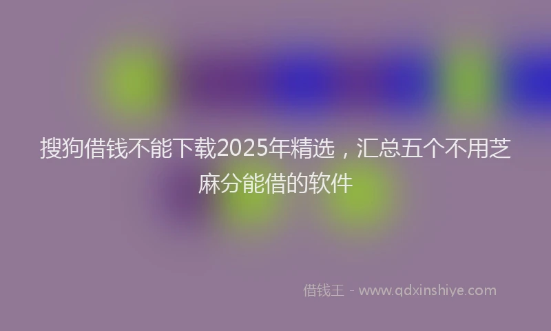 搜狗借钱不能下载2025年精选，汇总五个不用芝麻分能借的软件
