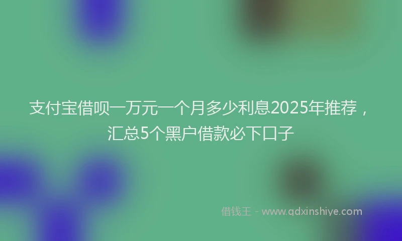 支付宝借呗一万元一个月多少利息2025年推荐，汇总5个黑户借款必下口子