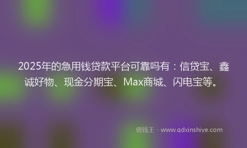 2025年的急用钱贷款平台可靠吗有：信贷宝、鑫诚好物、现金分期宝、Max商城、闪电宝等。