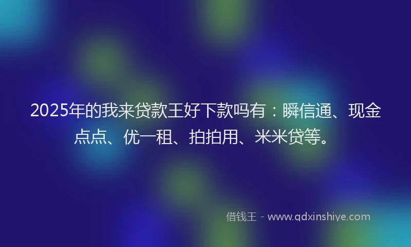 2025年的我来贷款王好下款吗有：瞬信通、现金点点、优一租、拍拍用、米米贷等。