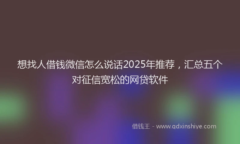 想找人借钱微信怎么说话2025年推荐，汇总五个对征信宽松的网贷软件