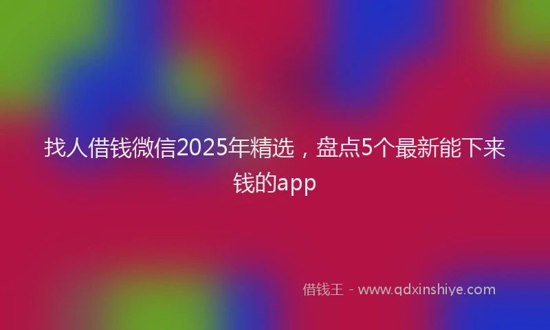 找人借钱微信2025年精选，盘点5个最新能下来钱的app