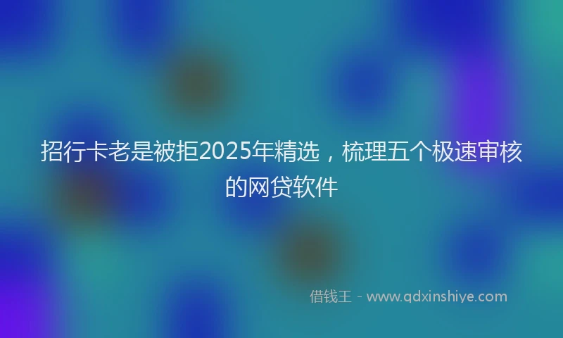 招行卡老是被拒2025年精选，梳理五个极速审核的网贷软件