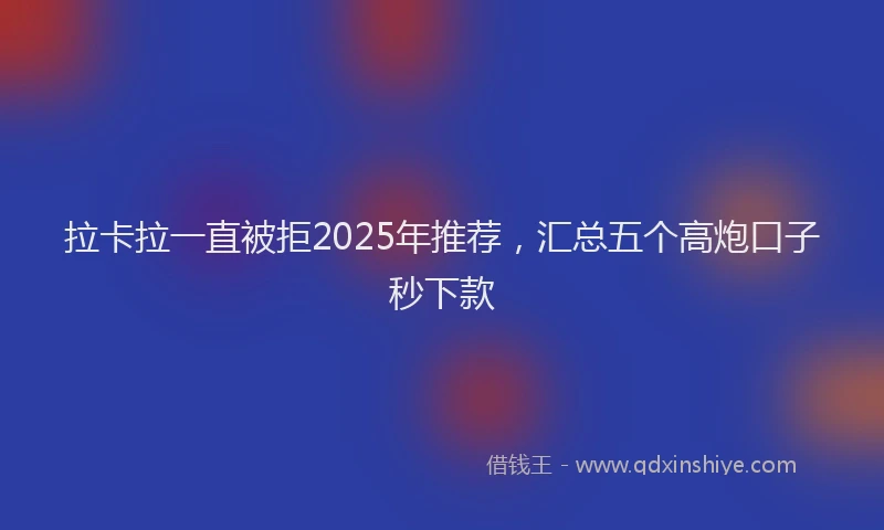 拉卡拉一直被拒2025年推荐，汇总五个高炮口子秒下款