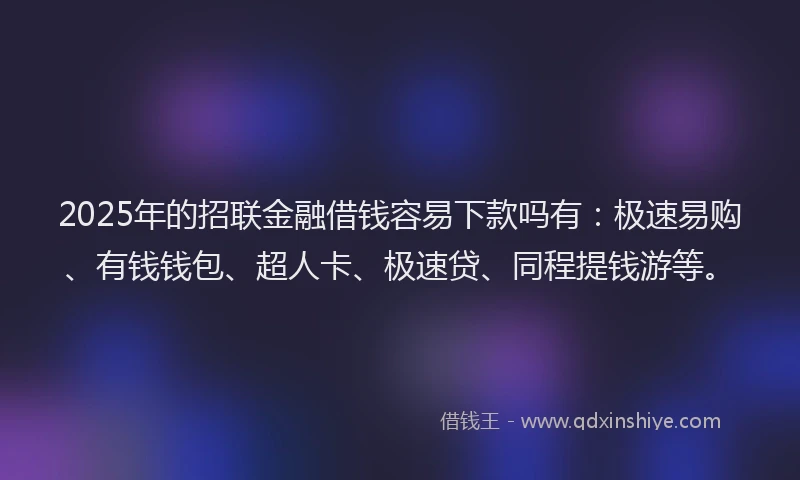 2025年的招联金融借钱容易下款吗有：极速易购、有钱钱包、超人卡、极速贷、同程提钱游等。