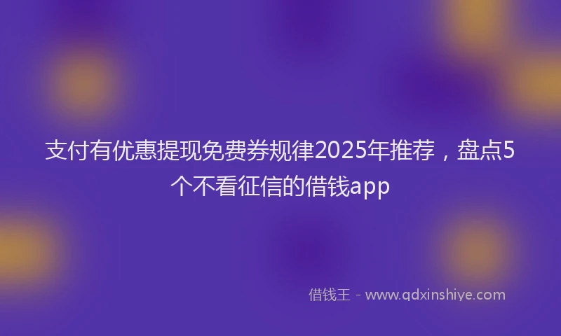 支付有优惠提现免费券规律2025年推荐，盘点5个不看征信的借钱app