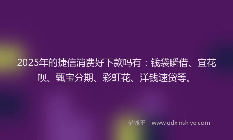 2025年的捷信消费好下款吗有：钱袋瞬借、宜花呗、甄宝分期、彩虹花、洋钱速贷等。