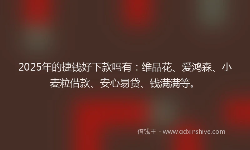 2025年的捷钱好下款吗有：维品花、爱鸿森、小麦粒借款、安心易贷、钱满满等。