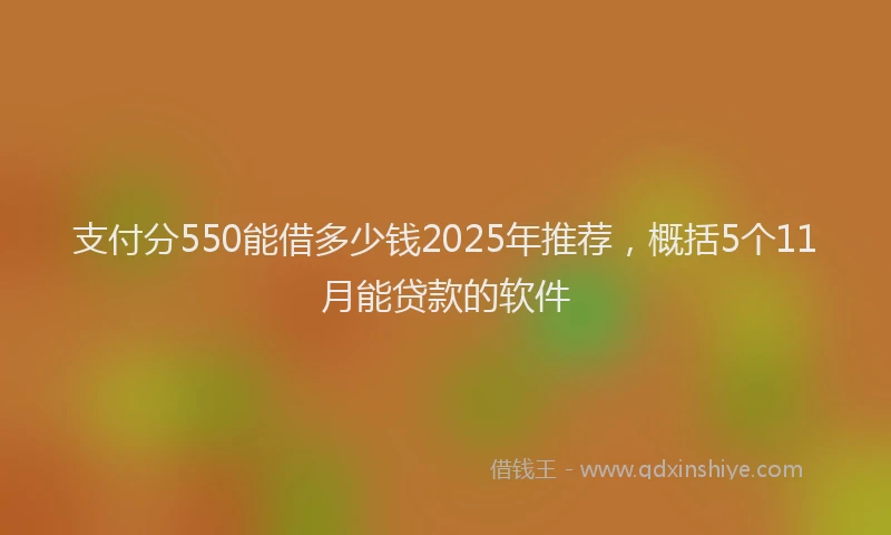 支付分550能借多少钱2025年推荐，概括5个11月能贷款的软件
