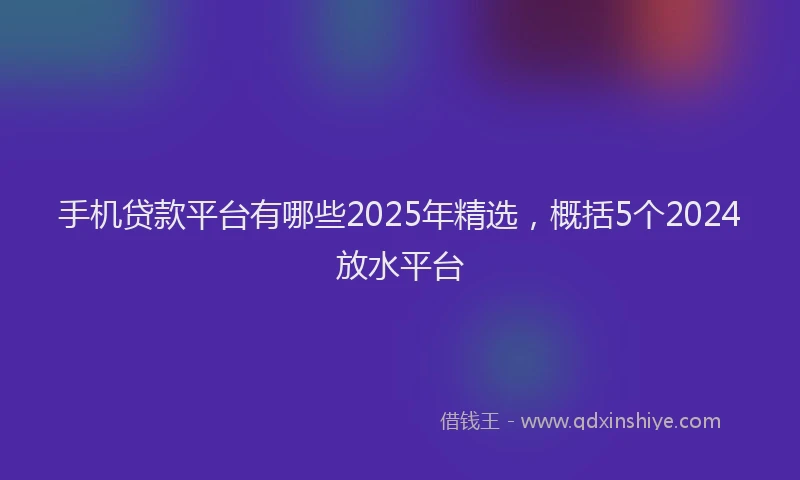 手机贷款平台有哪些2025年精选，概括5个2024放水平台