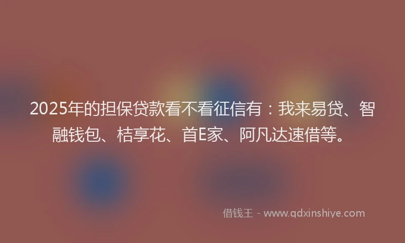 2025年的担保贷款看不看征信有：我来易贷、智融钱包、桔享花、首E家、阿凡达速借等。