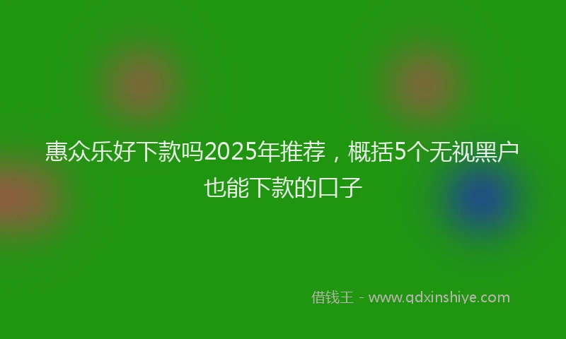 惠众乐好下款吗2025年推荐，概括5个无视黑户也能下款的口子