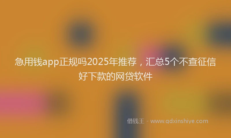 急用钱app正规吗2025年推荐，汇总5个不查征信好下款的网贷软件