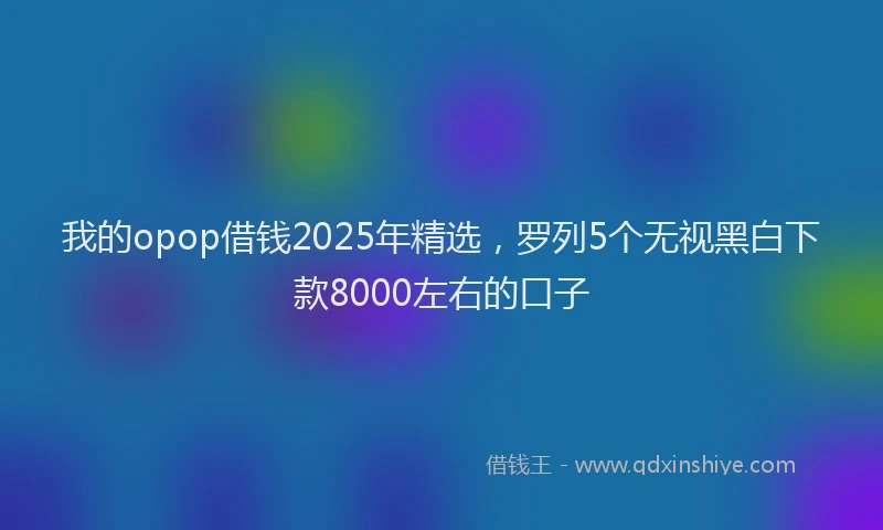 我的opop借钱2025年精选，罗列5个无视黑白下款8000左右的口子