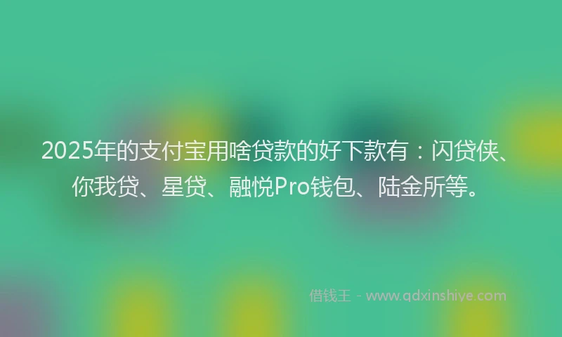 2025年的支付宝用啥贷款的好下款有：闪贷侠、你我贷、星贷、融悦Pro钱包、陆金所等。