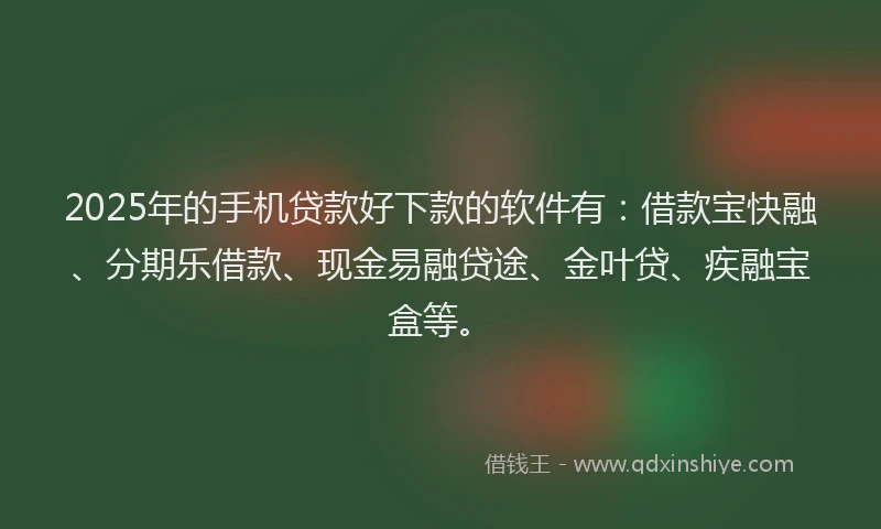 2025年的手机贷款好下款的软件有：借款宝快融、分期乐借款、现金易融贷途、金叶贷、疾融宝盒等。