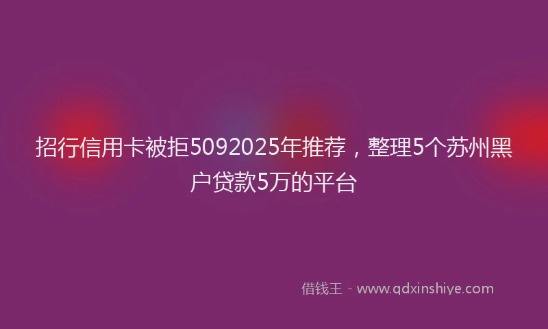 招行信用卡被拒5092025年推荐，整理5个苏州黑户贷款5万的平台