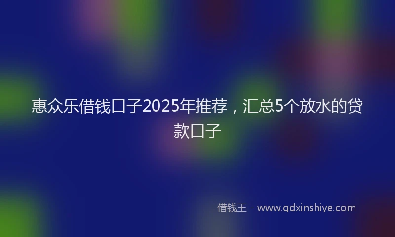 惠众乐借钱口子2025年推荐，汇总5个放水的贷款口子