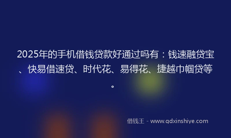 2025年的手机借钱贷款好通过吗有：钱速融贷宝、快易借速贷、时代花、易得花、捷越巾帼贷等。