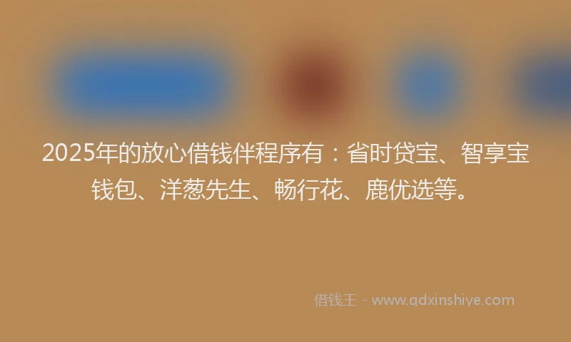 2025年的放心借钱伴程序有：省时贷宝、智享宝钱包、洋葱先生、畅行花、鹿优选等。