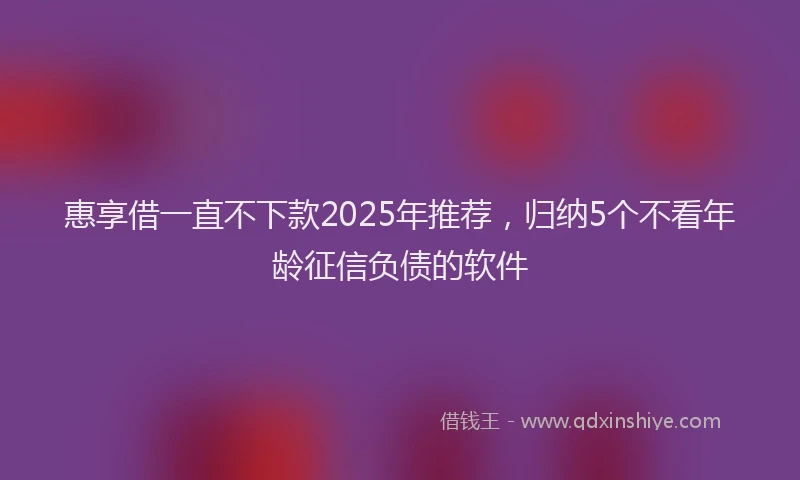 惠享借一直不下款2025年推荐，归纳5个不看年龄征信负债的软件