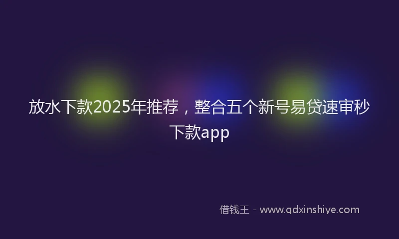 放水下款2025年推荐，整合五个新号易贷速审秒下款app