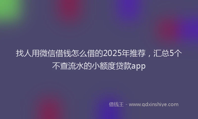找人用微信借钱怎么借的2025年推荐，汇总5个不查流水的小额度贷款app