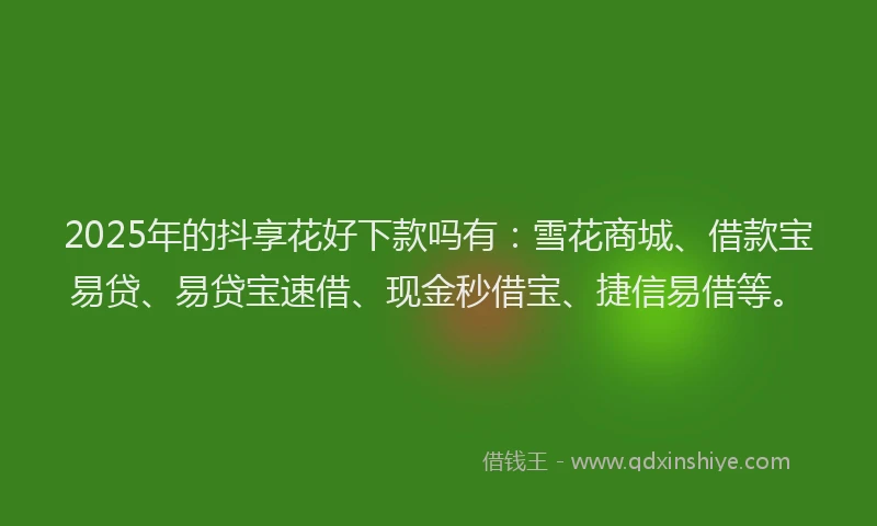2025年的抖享花好下款吗有：雪花商城、借款宝易贷、易贷宝速借、现金秒借宝、捷信易借等。