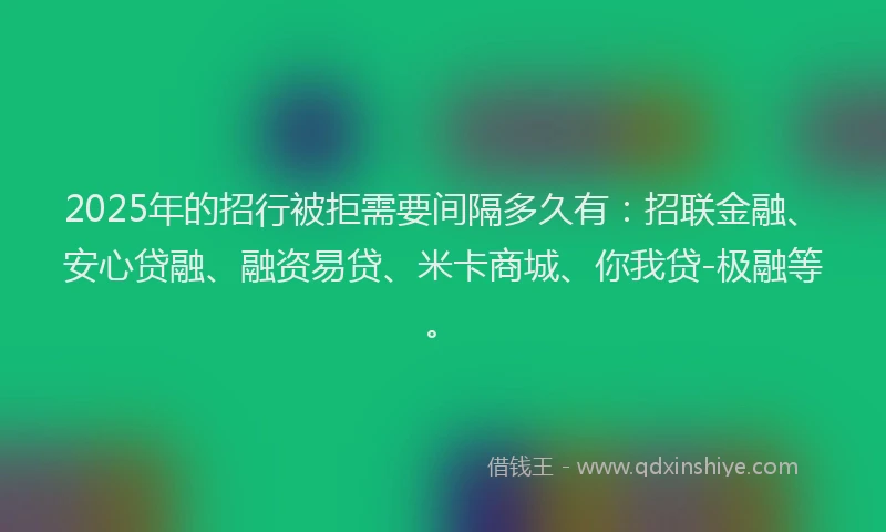 2025年的招行被拒需要间隔多久有：招联金融、安心贷融、融资易贷、米卡商城、你我贷-极融等。