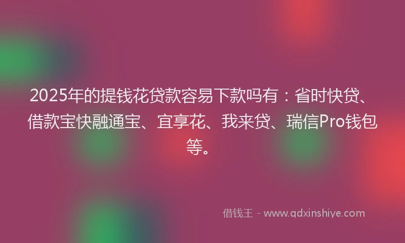 2025年的提钱花贷款容易下款吗有：省时快贷、借款宝快融通宝、宜享花、我来贷、瑞信Pro钱包等。