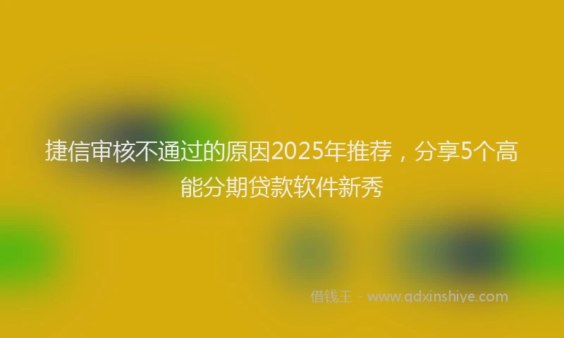 捷信审核不通过的原因2025年推荐，分享5个高能分期贷款软件新秀