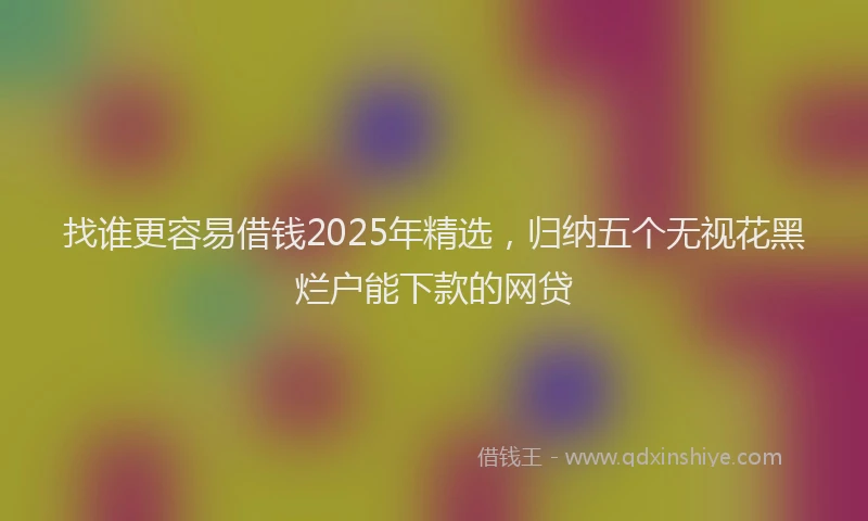 找谁更容易借钱2025年精选，归纳五个无视花黑烂户能下款的网贷