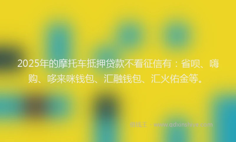 2025年的摩托车抵押贷款不看征信有：省呗、嗨购、哆来咪钱包、汇融钱包、汇火佑金等。