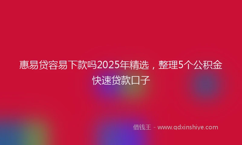 惠易贷容易下款吗2025年精选，整理5个公积金快速贷款口子